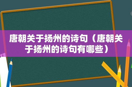 唐朝关于扬州的诗句（唐朝关于扬州的诗句有哪些）