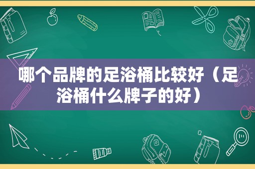 哪个品牌的足浴桶比较好（足浴桶什么牌子的好）