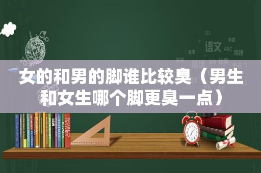 女的和男的脚谁比较臭（男生和女生哪个脚更臭一点）