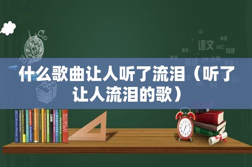 什么歌曲让人听了流泪（听了让人流泪的歌）