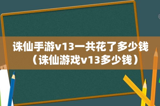 诛仙手游v13一共花了多少钱（诛仙游戏v13多少钱）