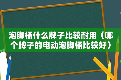 泡脚桶什么牌子比较耐用（哪个牌子的电动泡脚桶比较好）