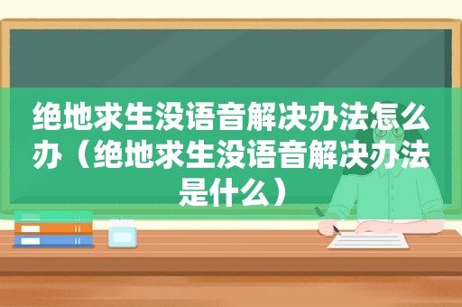 绝地求生没语音解决办法怎么办（绝地求生没语音解决办法是什么）