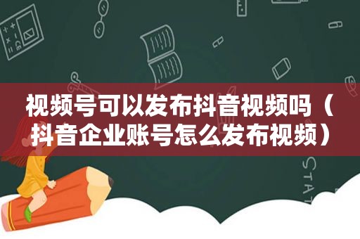 视频号可以发布抖音视频吗（抖音企业账号怎么发布视频）