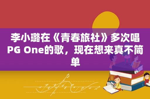 李小璐在《青春旅社》多次唱PG One的歌，现在想来真不简单