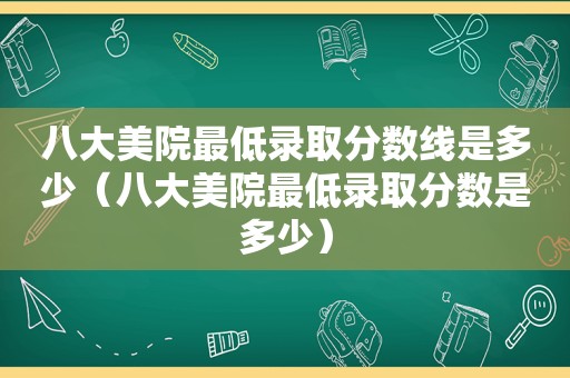 八大美院最低录取分数线是多少（八大美院最低录取分数是多少）