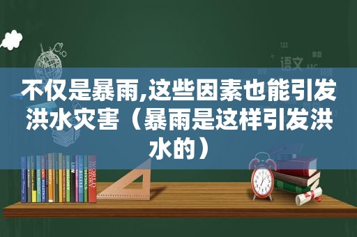 不仅是暴雨,这些因素也能引发洪水灾害（暴雨是这样引发洪水的）