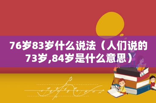 76岁83岁什么说法（人们说的73岁,84岁是什么意思）