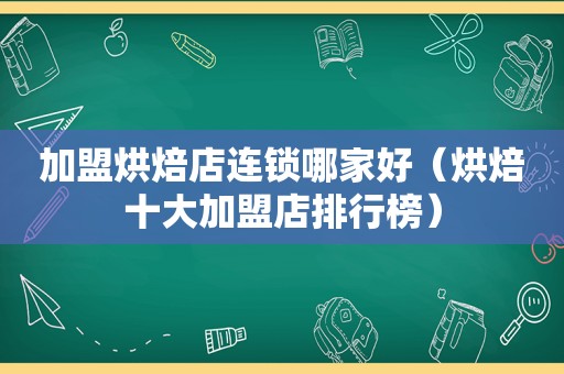 加盟烘焙店连锁哪家好（烘焙十大加盟店排行榜）