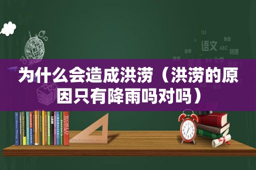 为什么会造成洪涝（洪涝的原因只有降雨吗对吗）