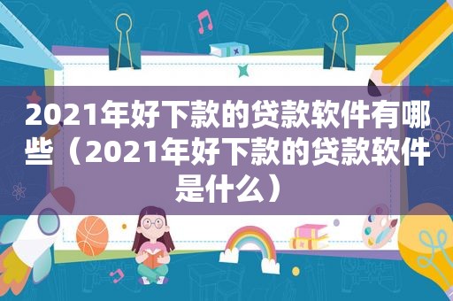 2021年好下款的贷款软件有哪些（2021年好下款的贷款软件是什么）