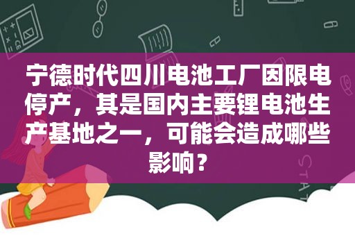 宁德时代四川电池工厂因限电停产，其是国内主要锂电池生产基地之一，可能会造成哪些影响？