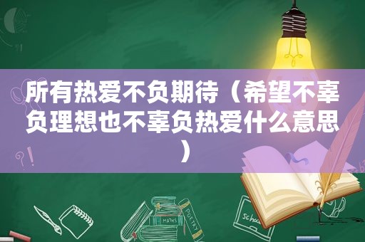 所有热爱不负期待（希望不辜负理想也不辜负热爱什么意思）