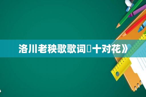 洛川老秧歌歌词巜十对花》