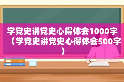 学党史讲党史心得体会1000字（学党史讲党史心得体会500字）