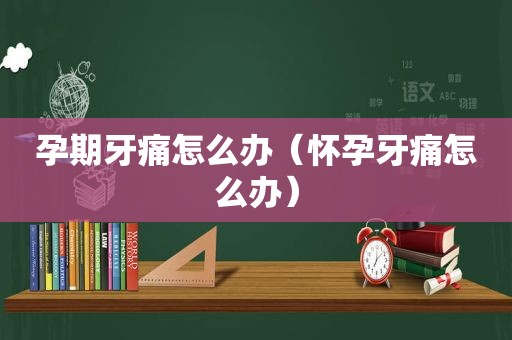 孕期牙痛怎么办（怀孕牙痛怎么办）