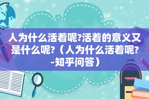 人为什么活着呢?活着的意义又是什么呢?（人为什么活着呢?-知乎问答）