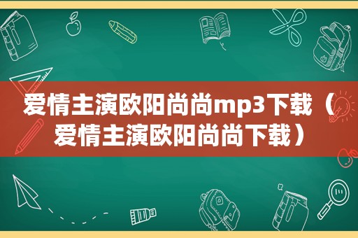 爱情主演欧阳尚尚mp3下载（爱情主演欧阳尚尚下载）