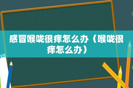 感冒喉咙很痒怎么办（喉咙很痒怎么办）