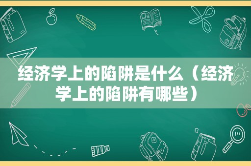 经济学上的陷阱是什么（经济学上的陷阱有哪些）