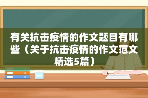 有关抗击疫情的作文题目有哪些（关于抗击疫情的作文范文 *** 5篇）