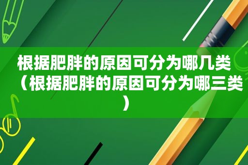 根据肥胖的原因可分为哪几类（根据肥胖的原因可分为哪三类）