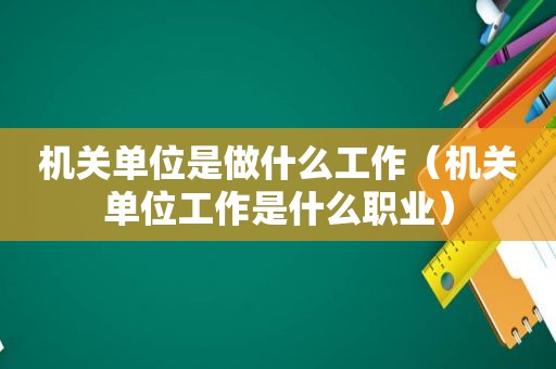 机关单位是做什么工作（机关单位工作是什么职业）