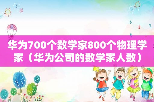 华为700个数学家800个物理学家（华为公司的数学家人数）