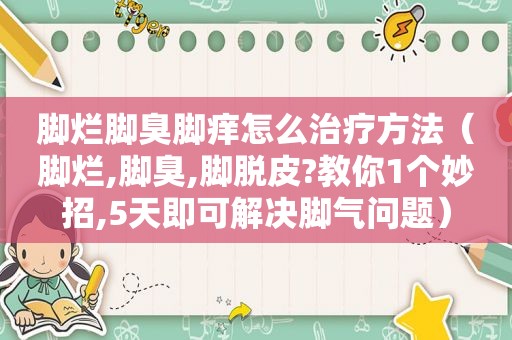 脚烂脚臭脚痒怎么治疗方法（脚烂,脚臭,脚脱皮?教你1个妙招,5天即可解决脚气问题）