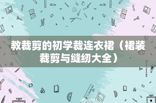 教裁剪的初学裁连衣裙（裙装裁剪与缝纫大全）