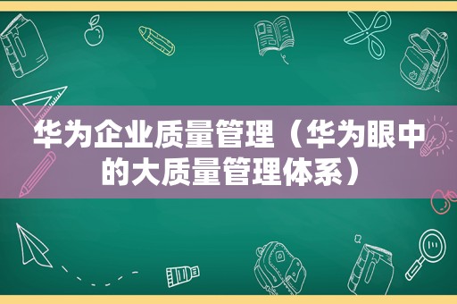 华为企业质量管理（华为眼中的大质量管理体系）