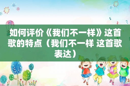 如何评价《我们不一样》这首歌的特点（我们不一样 这首歌表达）