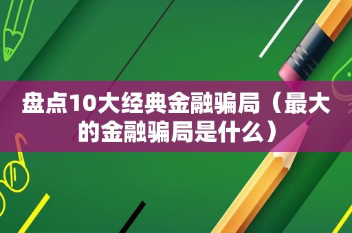 盘点10大经典金融骗局（最大的金融骗局是什么）