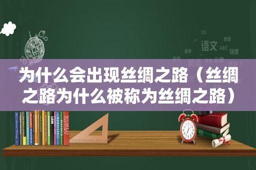 为什么会出现丝绸之路（丝绸之路为什么被称为丝绸之路）