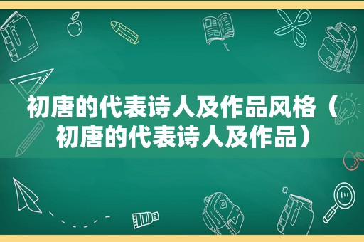 初唐的代表诗人及作品风格（初唐的代表诗人及作品）