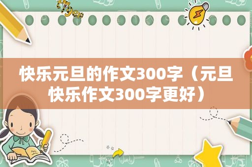 快乐元旦的作文300字（元旦快乐作文300字更好）