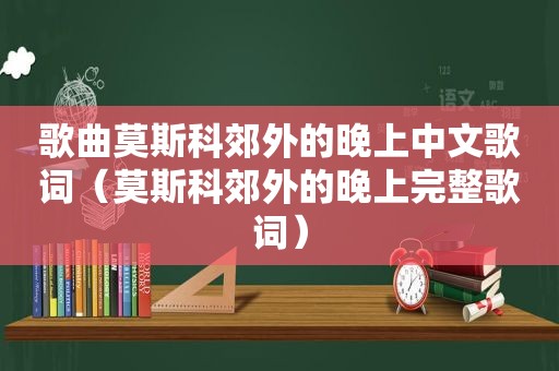 歌曲莫斯科郊外的晚上中文歌词（莫斯科郊外的晚上完整歌词）