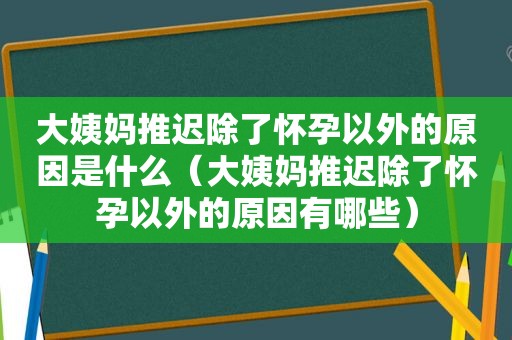 大姨妈推迟除了怀孕以外的原因是什么（大姨妈推迟除了怀孕以外的原因有哪些）