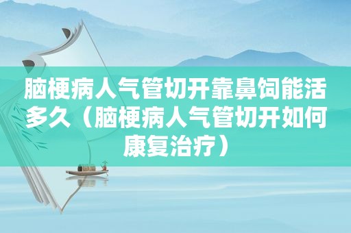 脑梗病人气管切开靠鼻饲能活多久（脑梗病人气管切开如何康复治疗）