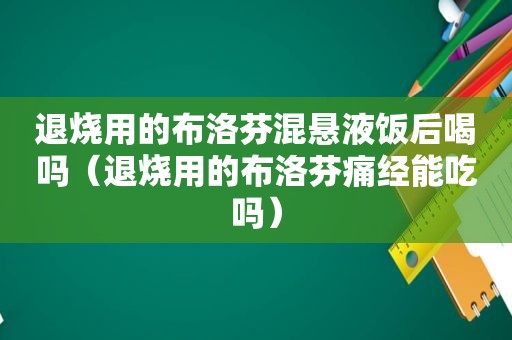 退烧用的布洛芬混悬液饭后喝吗（退烧用的布洛芬痛经能吃吗）