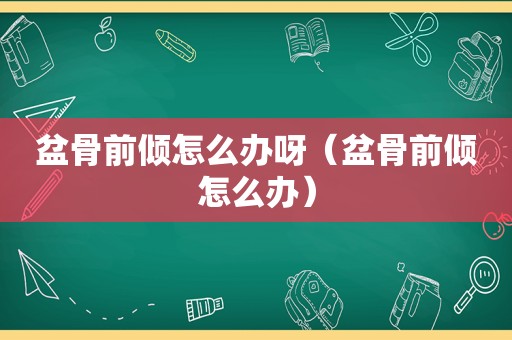 盆骨前倾怎么办呀（盆骨前倾怎么办）