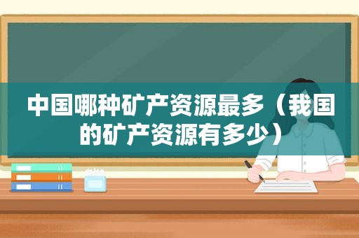 中国哪种矿产资源最多（我国的矿产资源有多少）