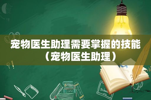 宠物医生助理需要掌握的技能（宠物医生助理）