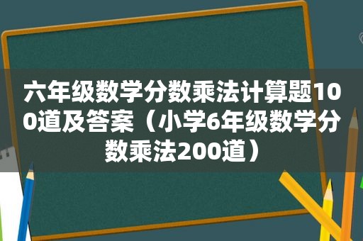 六年级数学分数乘法计算题100道及答案（小学6年级数学分数乘法200道）