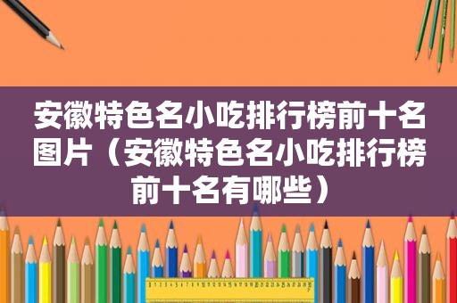 安徽特色名小吃排行榜前十名图片（安徽特色名小吃排行榜前十名有哪些）