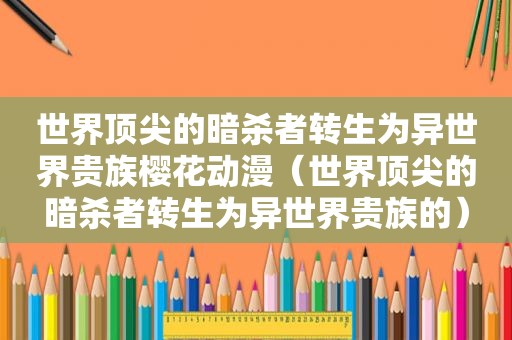 世界顶尖的暗杀者转生为异世界贵族樱花动漫（世界顶尖的暗杀者转生为异世界贵族的）