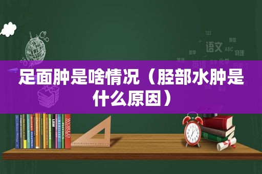 足面肿是啥情况（胫部水肿是什么原因）