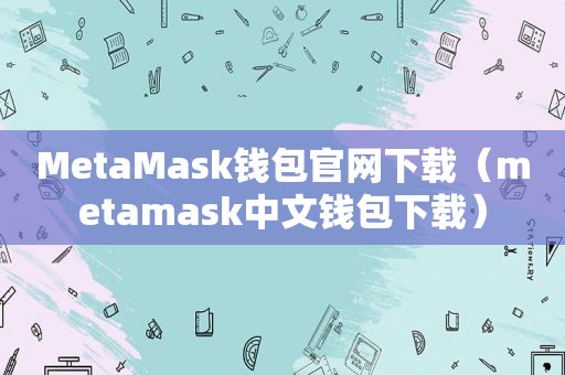 MetaMask钱包官网下载（metamask中文钱包下载）