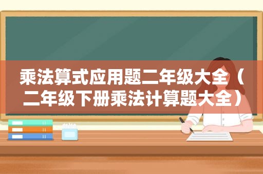 乘法算式应用题二年级大全（二年级下册乘法计算题大全）