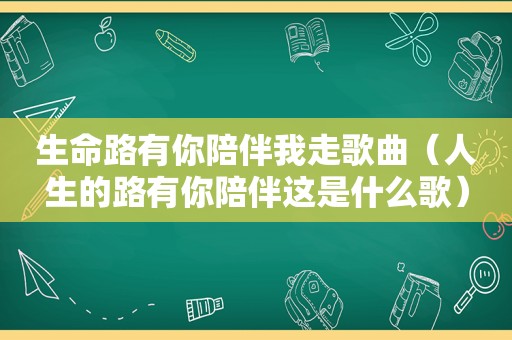 生命路有你陪伴我走歌曲（人生的路有你陪伴这是什么歌）